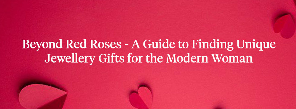 Beyond Red Roses - A Guide to Finding Unique Jewellery Gifts for the Modern Woman