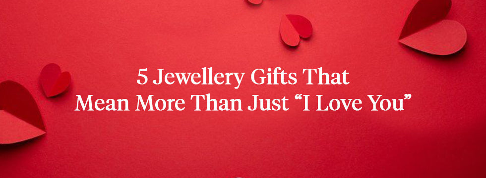 5 Jewellery Gifts That Mean More Than Just “I Love You”